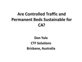 Are Controlled Traffic and
Permanent Beds Sustainable for
             CA?

            Don Yule
          CTF Solutions
       Brisbane, Australia
 