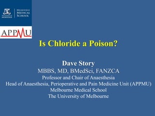 Dave Story
MBBS, MD, BMedSci, FANZCA
Professor and Chair of Anaesthesia
Head of Anaesthesia, Perioperative and Pain Medicine Unit (APPMU)
Melbourne Medical School
The University of Melbourne
Is Chloride a Poison?
 