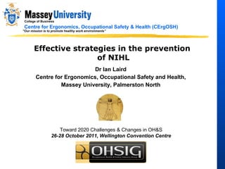 Effective strategies in the prevention  of NIHL Dr Ian Laird Centre for Ergonomics, Occupational Safety and Health, Massey University, Palmerston North Toward 2020 Challenges & Changes in OH&S 26-28 October 2011, Wellington Convention Centre 