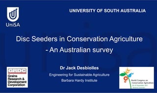 UNIVERSITY OF SOUTH AUSTRALIA Disc Seeders in Conservation Agriculture - An Australian survey Dr Jack Desbiolles  Engineering for Sustainable Agriculture Barbara Hardy Institute 