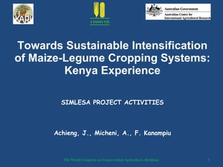 Towards Sustainable Intensification of Maize-Legume Cropping Systems: Kenya Experience SIMLESA PROJECT ACTIVITIES Achieng, J., Micheni, A., F. Kanampiu 5th World Congress on Conservation Agriculture, Brisbane 