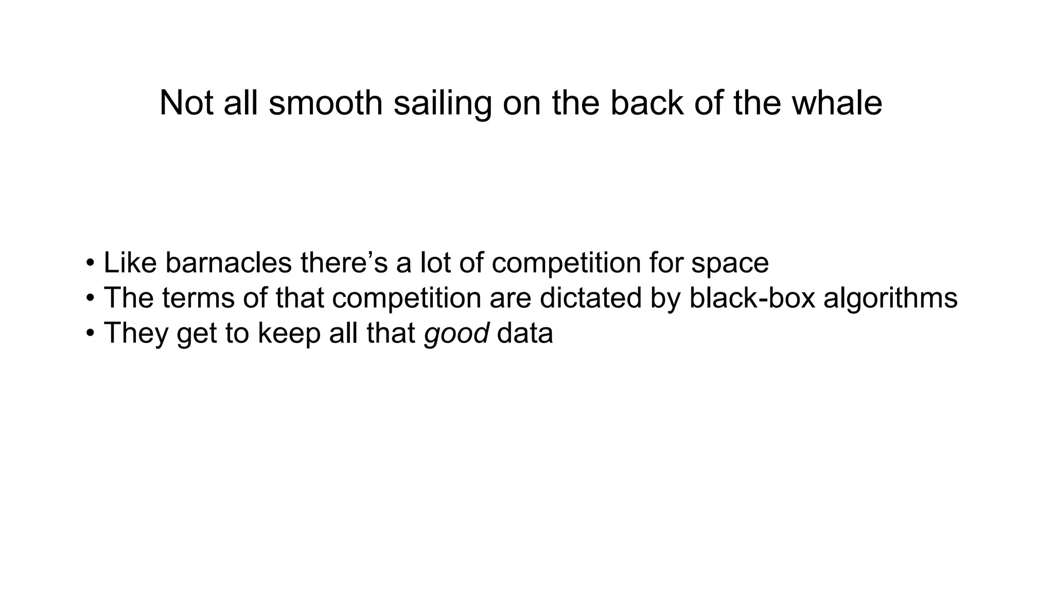 • Like barnacles there’s a lot of competition for space
• The terms of that competition are dictated by black-box algorithms
• They get to keep all that good data
Not all smooth sailing on the back of the whale
 