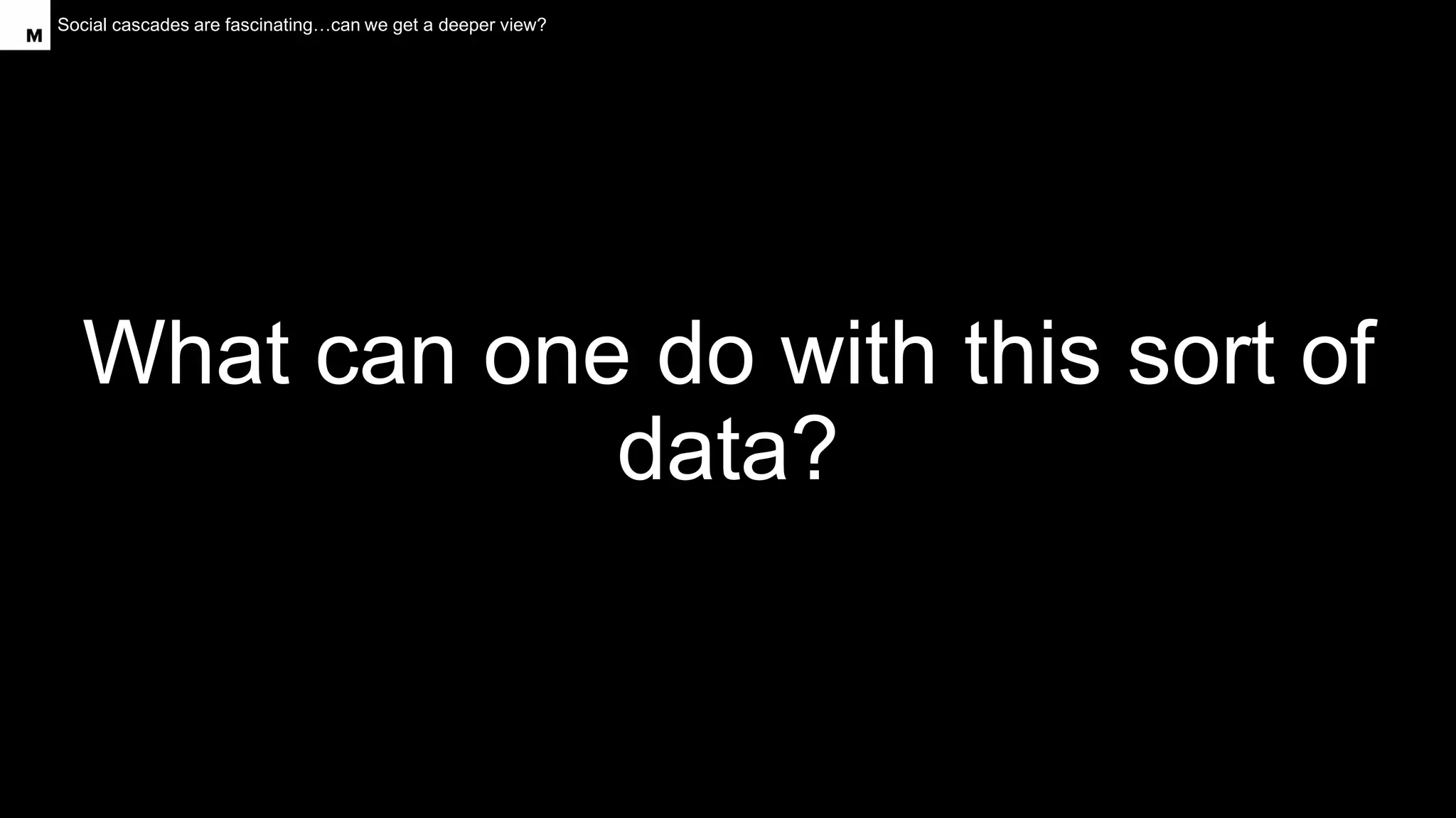 Social cascades are fascinating…can we get a deeper view?
What can one do with this sort of
data?
 