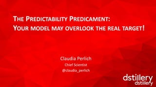 1
Claudia Perlich
Chief Scientist
@claudia_perlich
THE PREDICTABILITY PREDICAMENT:
YOUR MODEL MAY OVERLOOK THE REAL TARGET!
 