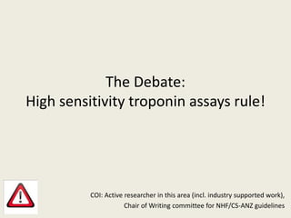 The Debate:
High sensitivity troponin assays rule!
COI: Active researcher in this area (incl. industry supported work),
Chair of Writing committee for NHF/CS-ANZ guidelines
 
