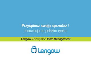 Przyśpiesz swoją sprzedaż !
  Innowacja na polskim rynku
Lengow, Rozwiązanie feed-Management
 