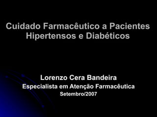 Cuidado Farmacêutico a Pacientes Hipertensos e Diabéticos Lorenzo Cera Bandeira Especialista em Atenção Farmacêutica Setembro/2007 