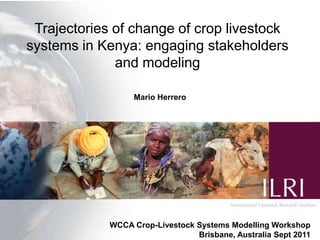 Trajectories of change of crop livestock
systems in Kenya: engaging stakeholders
              and modeling

                  Mario Herrero




             WCCA Crop-Livestock Systems Modelling Workshop
                                 Brisbane, Australia Sept 2011
 