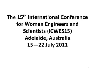 The 15th International Conference
   for Women Engineers and
      Scientists (ICWES15)
       Adelaide, Australia
         15—22 July 2011


                                    1
 