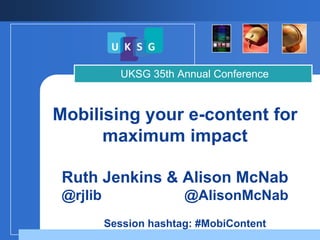 UKSG 35th Annual Conference



Mobilising your e-content for
      maximum impact

 Ruth Jenkins & Alison McNab
 @rjlib                 @AlisonMcNab
          Session hashtag: #MobiContent
 
