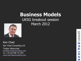 Business Models
                    UKSG breakout session
                        March 2012




                                            k e n c h a d consulti
Ken Chad
Ken Chad Consulting Ltd
Twitter @kenchad
ken@kenchadconsulting.com
Te: +44 (0)7788 727 845
www.kenchadconsulting.com
 