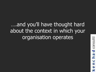 ….and you’ll have thought hard
about the context in which your
    organisation operates




                                  k e n c h a d consulti
 
