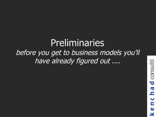 Preliminaries
before you get to business models you'll
      have already figured out ....




                                           k e n c h a d consulti
 