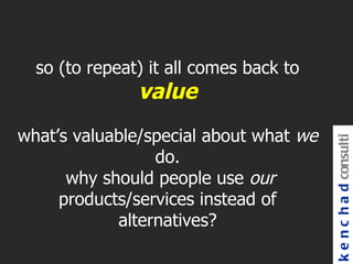so (to repeat) it all comes back to
               value
what’s valuable/special about what we




                                        k e n c h a d consulti
                 do.
      why should people use our
     products/services instead of
            alternatives?
 