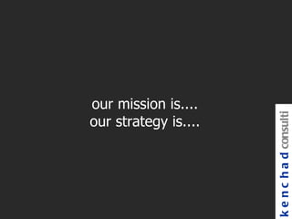 our mission is....




                      k e n c h a d consulti
our strategy is....
 