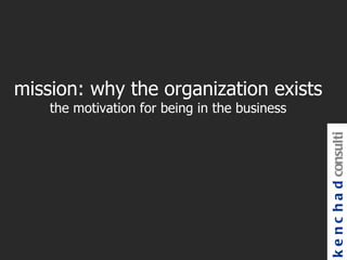 mission: why the organization exists
    the motivation for being in the business




                                               k e n c h a d consulti
 