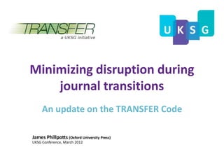 Minimizing disruption during
    journal transitions
     An update on the TRANSFER Code

James Phillpotts (Oxford University Press)
UKSG Conference, March 2012
 