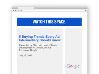 5 Buying Trends Every Ad Intermediary Should Know Presented by Chip Hall, Head of Buyer Development for DoubleClick Ad Exchange, Google July 18, 2011 