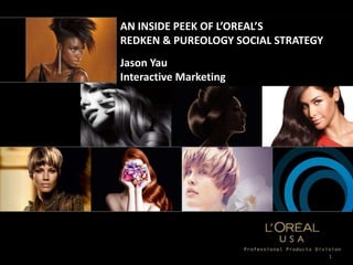 AN INSIDE PEEK OF L’OREAL’S
REDKEN & PUREOLOGY SOCIAL STRATEGY
Jason Yau
Interactive Marketing




                                     1
 