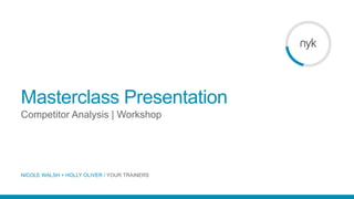NICOLE WALSH + HOLLY OLIVER / YOUR TRAINERS
Competitor Analysis | Workshop
Masterclass Presentation
 