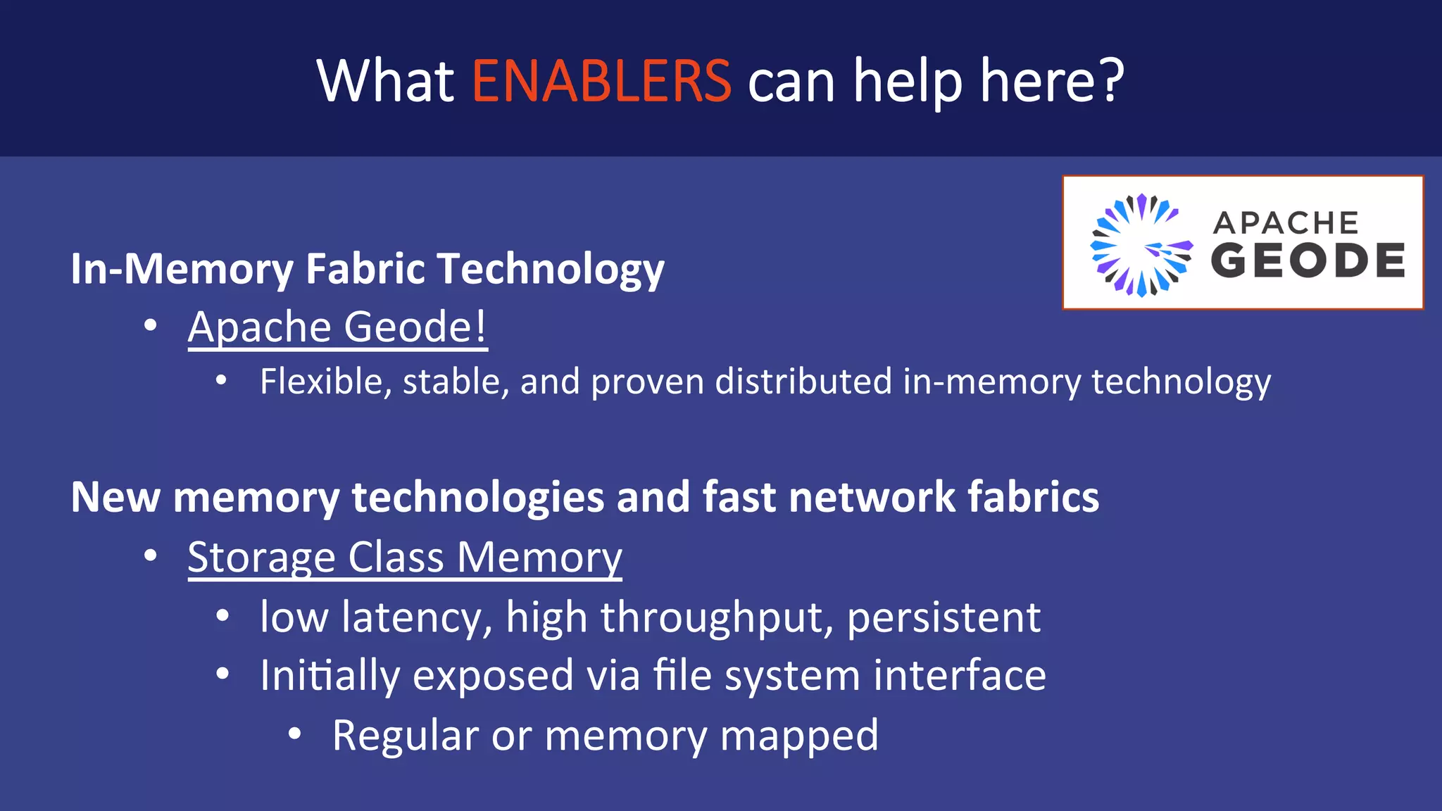 Emerging	Storage	Class	Memory	(SCM)	is	DISRUPTIVE Challenges	the	value	proposition	of	in-memory	solutions Near	DRAM	latency	and	throughput	at	lower	cost Based	on	one	of	several	types	of	memory	technology • MRAM	(magnetic) • ReRAM (resistive) • FRAM	(ferroelectric),	PCM	(phase	change) • 3D-XPointTM (Intel/Micron) Accessible	via	Java	and	C/C++	libraries • Mnemonic	(Java) • Pmem.io (C++) 