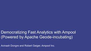 Democratizing Fast Analytics with Ampool
(Powered by Apache Geode-incubating)
Avinash Dongre and Robert Geiger, Ampool Inc.
 