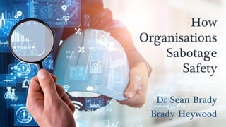 How
Organisations
Sabotage
Safety
Dr Sean Brady
Brady Heywood
 