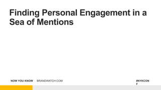 NOW YOU KNOW | BRANDWATCH.COM #NYKCON
F
Finding Personal Engagement in a
Sea of Mentions
 