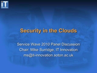 Security in the Clouds Service Wave 2010 Panel Discussion Chair: Mike Surridge, IT Innovation ms@it-innovation.soton.ac.uk 