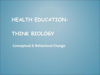 HEALTH EDUCATION:

THINK BIOLOGY

Conceptual & Behavioral Change
 