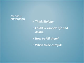COLD/FLU
PREVENTION
             • Think Biology
             • Cold/Flu viruses’ life and
               death
             • How to kill them?
             • When to be careful?
 