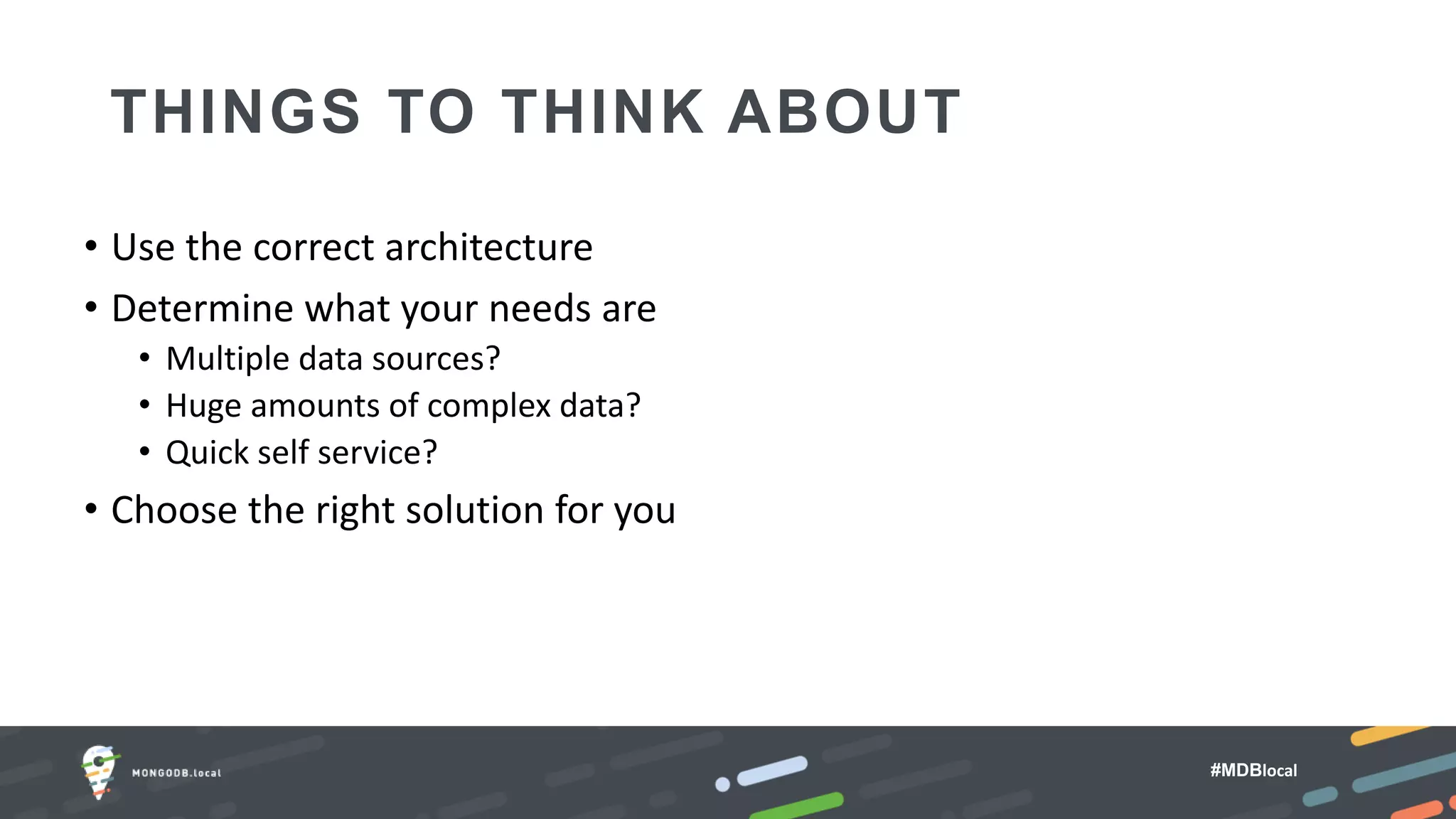 #MDBlocal
• Use the correct architecture
• Determine what your needs are
• Multiple data sources?
• Huge amounts of complex data?
• Quick self service?
• Choose the right solution for you
THINGS TO THINK ABOUT
 