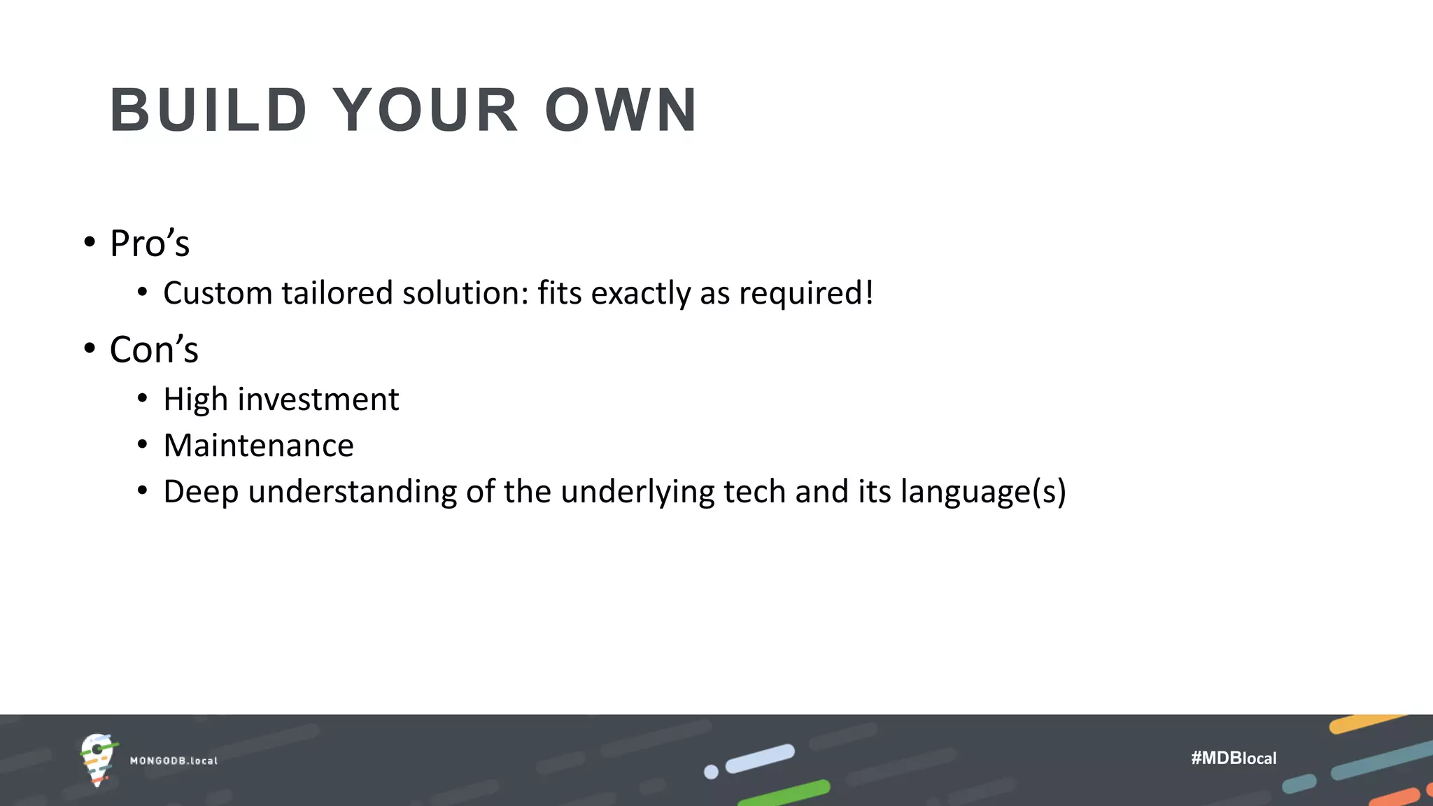#MDBlocal
BUILD YOUR OWN
• Pro’s
• Custom tailored solution: fits exactly as required!
• Con’s
• High investment
• Maintenance
• Deep understanding of the underlying tech and its language(s)
 