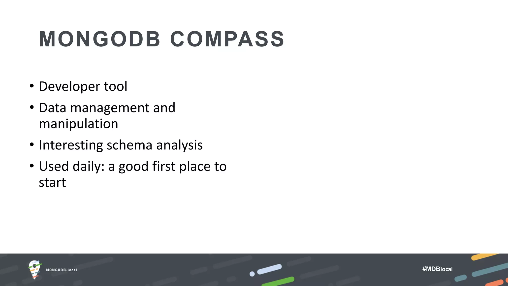 #MDBlocal
MONGODB COMPASS
• Developer tool
• Data management and
manipulation
• Interesting schema analysis
• Used daily: a good first place to
start
 