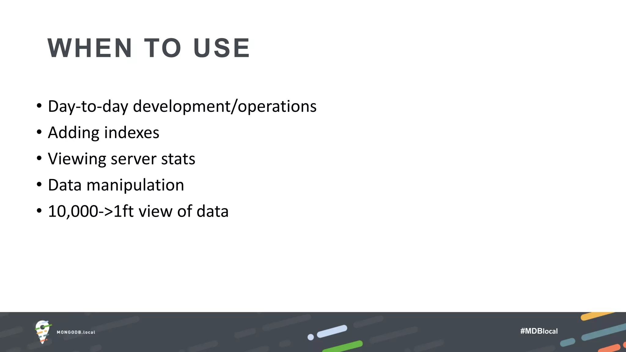 #MDBlocal
WHEN TO USE
• Day-to-day development/operations
• Adding indexes
• Viewing server stats
• Data manipulation
• 10,000->1ft view of data
 