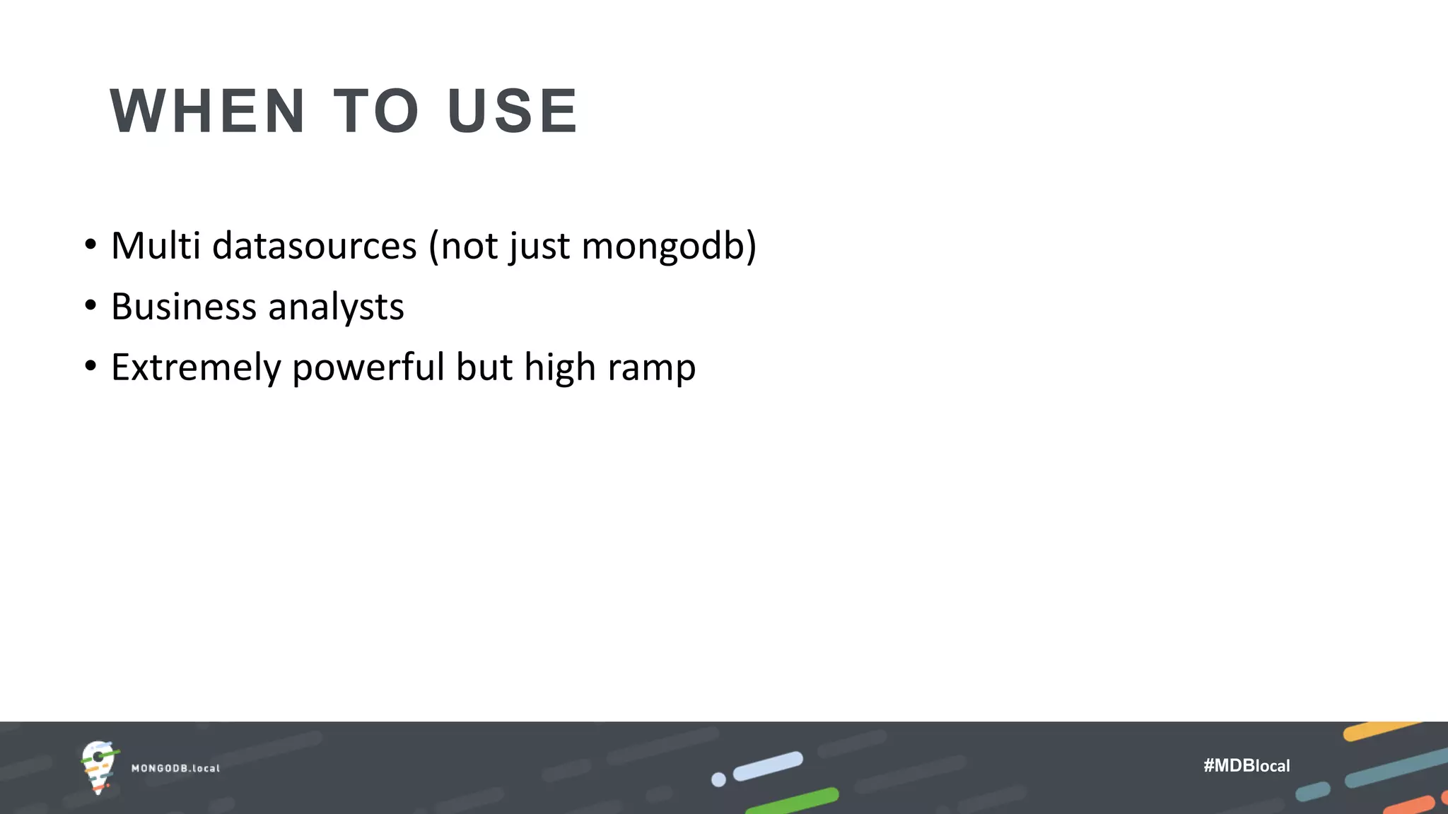 #MDBlocal
WHEN TO USE
• Multi datasources (not just mongodb)
• Business analysts
• Extremely powerful but high ramp
 