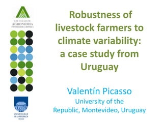 Robustness of
livestock farmers to
 climate variability:
  a case study from
       Uruguay

    Valentín Picasso
       University of the
Republic, Montevideo, Uruguay
 