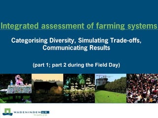 Integrated assessment of farming systems
  Categorising Diversity, Simulating Trade-offs,
             Communicating Results

         (part 1; part 2 during the Field Day)
 