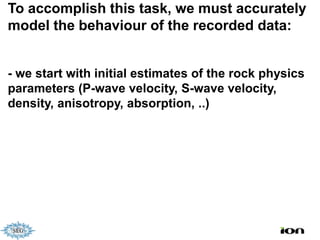 To accomplish this task, we must accurately
model the behaviour of the recorded data:


- we start with initial estimates of the rock physics
parameters (P-wave velocity, S-wave velocity,
density, anisotropy, absorption, ..)
 