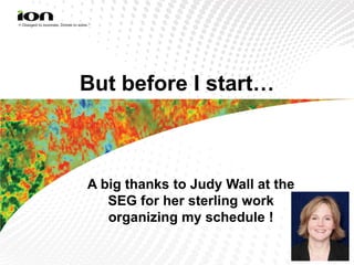 But before I start…



A big thanks to Judy Wall at the
   SEG for her sterling work
   organizing my schedule !
 
