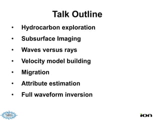 Talk Outline
•   Hydrocarbon exploration
•   Subsurface Imaging
•   Waves versus rays
•   Velocity model building
•   Migration
•   Attribute estimation
•   Full waveform inversion
 
