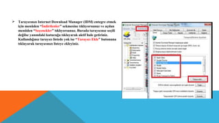  Tarayıcınızı Internet Download Manager (IDM) entegre etmek
için menüden “İndirilenler” sekmesine tıklıyorsunuz ve açılan
menüden “Seçenekler” tıklıyorsunuz. Burada tarayıcınız seçili
değilse yanındaki kutucuğa tıklayarak aktif hale getiriniz.
Kullandığınız tarayıcı listede yok ise “Tarayıcı Ekle” butonuna
tıklayarak tarayıcınızı listeye ekleyiniz.
 