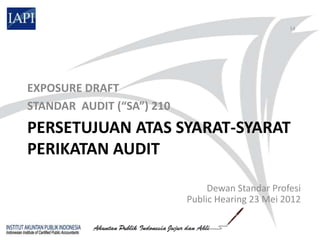 14




EXPOSURE DRAFT
STANDAR AUDIT (“SA”) 210
PERSETUJUAN ATAS SYARAT-SYARAT
PERIKATAN AUDIT

                                Dewan Standar Profesi
                           Public Hearing 23 Mei 2012
 