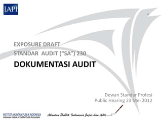 46




EXPOSURE DRAFT
STANDAR AUDIT (“SA”) 230
DOKUMENTASI AUDIT


                                Dewan Standar Profesi
                           Public Hearing 23 Mei 2012
 