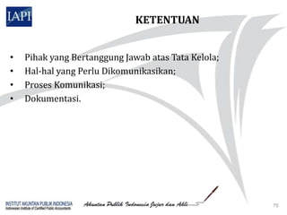 KETENTUAN


•   Pihak yang Bertanggung Jawab atas Tata Kelola;
•   Hal-hal yang Perlu Dikomunikasikan;
•   Proses Komunikasi;
•   Dokumentasi.




                                                     75
 