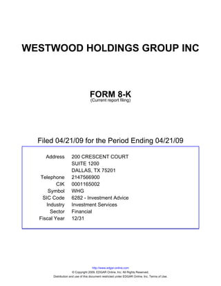 WESTWOOD HOLDINGS GROUP INC



                                   FORM 8-K
                                   (Current report filing)




  Filed 04/21/09 for the Period Ending 04/21/09

    Address          200 CRESCENT COURT
                     SUITE 1200
                     DALLAS, TX 75201
  Telephone          2147566900
          CIK        0001165002
      Symbol         WHG
   SIC Code          6282 - Investment Advice
     Industry        Investment Services
       Sector        Financial
  Fiscal Year        12/31




                                       http://www.edgar-online.com
                       © Copyright 2009, EDGAR Online, Inc. All Rights Reserved.
        Distribution and use of this document restricted under EDGAR Online, Inc. Terms of Use.
 