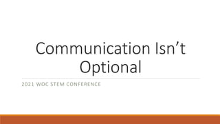 Communication Isn’t
Optional
2021 WOC STEM CONFERENCE
 