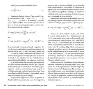 onde Ck representa uma função da forma: 
n 
 
  
=  
= + 
 
c wíkxi bk 
i 
 
  
1 
(4.2) 
Usualmente, dado um conjunto U que contém N pares 
de entrada/saída, U ={X,Y} para X x x xN ={ 1 , 2 ,......., } e 
Y yy yN ={ 1 , 2 ,......., } , onde y representa a saída dese-jada, 
o objetivo de RNAs reside na estimação do vetor de 
pesos w através da minimização do risco empírico (erro 
de treinamento da rede) dado por: 
N 
1 
2 1 
˘ min ( , ) ( ( )) 
 
=  
= { }= − 
E w U yj f xjw 
w s 
j 
ou 
˘ = arg min ( )= 
arg m 
  
 
Q 
2 
2 
(4.3) 
( −  
) 
N 
yt G x 
=  
1 in (, ) 
 
t 
1 
Essa minimização é realizada utilizando o algoritmo clás-sico 
de retropropagação do erro, ou até mesmo métodos de 
segunda ordem como Levenberg-Marquardt (Bishop, 1995). 
Esse tipo de modelo não linear tem sido utilizado com 
sucesso em uma gama extensiva de aplicações desde o final 
da década de 1980. Referências clássicas em Redes Neurais 
incluem Haykin (1998), Bishop (1995) e Principe et al. (2000). 
As variáveis consideradas relevantes para o modelo são 
utilizadas como entrada da Rede Neural, e, após o processo 
de treinamento, tem-se como saída da Rede a inflação para 
o período t. Utilizou-se a função de ativação tangente hi-perbólica 
na camada oculta, e a função de ativação linear, 
na unidade de saída, de forma que a saída da Rede se apro-xime 
da verdadeira inflação no tempo t. 
No processo de aprendizado, usou-se o algoritmo de 
Regularização Bayesiana (Mackay, 1992). Nesse algoritmo, 
assume-se que os parâmetros da Rede são variáveis alea-tórias 
com distribuições especificadas. Os parâmetros de 
regularização são variâncias desconhecidas associadas a 
essas distribuições, e podem-se calcular esses parâmetros 
utilizando, então, técnicas estatísticas. Portanto, o modelo 
não é especificado de forma arbitrária. 
O aprendizado ou o treinamento de uma Rede Neural tem 
tipicamente por objetivo reduzir a soma dos quadrados dos er-ros 
(Foresee  Hagan, 1997), conforme a seguinte equação: 
N 
˘ arg min  arg min ( ,) 
=  
2 (4.4) 
= ( )= ( − ) 
Q y G x 
1 t 
  
t 
1 
onde (x,)Xx , sendo x = [x1, x2, ..., xI] vetores 
de variáveis independentes e  o vetor de parâmetros  
= [α,γ], composto dos vetores de pesos da camada de saída 
e da camada oculta respectivamente; yt é a saída alvo da 
Rede, e G(x,) é a saída estimada pela Rede. Assim como 
outros modelos flexíveis não lineares, as Redes Neurais 
podem sofrer de overfitting. Tal problema ocorre quando 
é utilizado um número excessivo de neurônios na camada 
oculta, que levarão a uma perda da capacidade de genera-lização 
(fora-da-amostra). Em contrapartida, se o número 
de neurônios em excesso for reduzido, ocorrerá a perda 
da capacidade de aproximar o processo gerador aos dados 
(Medeiros  Pedreira, 2001). 
Atualmente, diversas metodologias são utilizadas para 
solucionar o problema de overfitting (Haykin, 1998). Neste 
estudo, será usado o procedimento desenvolvido por Ma-ckay 
(1992), chamado de “Regularização Bayesiana”, que con-siste 
em adicionar um termo de penalização (regularização) 
à função objetivo, de forma que o algoritmo de estimação 
faça com que os parâmetros irrelevantes convirjam para 
zero, reduzindo, assim, o número de parâmetros efetivos 
utilizados no processo. 
284 Os determinantes da inflação brasileira recente: estimações utilizando redes neurais Nova Economia_Belo Horizonte_24 (2)_279-296_maio-agosto de 2014 
 