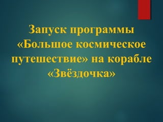 Запуск программы
«Большое космическое
путешествие» на корабле
«Звёздочка»
 