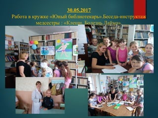 30.05.2017
Работа в кружке «Юный библиотекарь».Беседа-инструктаж
медсестры : «Клещи. Болезнь Лайма».
 